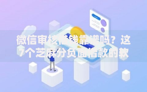 微信审核借钱靠谱吗？这7个芝麻分负面借款的软件值得一试