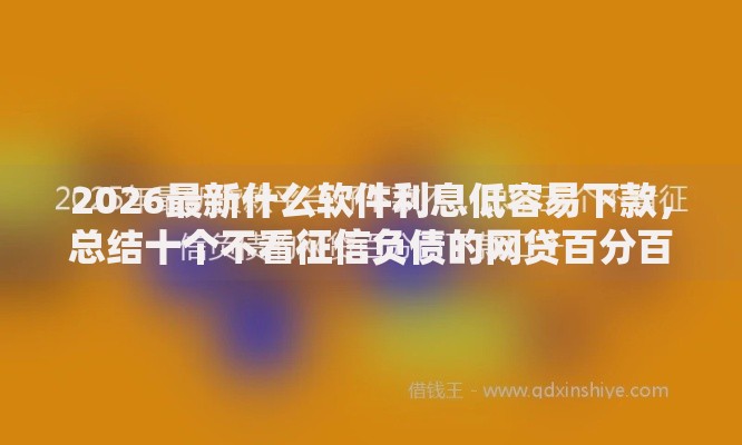 2026最新什么软件利息低容易下款,总结十个不看征信负债的网贷百分百下款口子! 2026最新什么软件利息低容易下款,总结十个不看征信负债的网贷百分百下款口子!