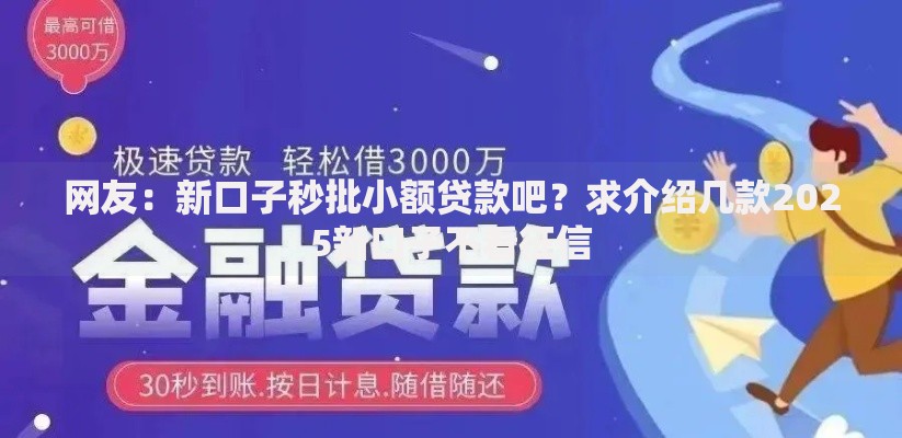 网友:新口子秒批小额贷款吧?求介绍几款2025新口子不看征信 网友:新口子秒批小额贷款吧?求介绍几款2025新口子不看征信