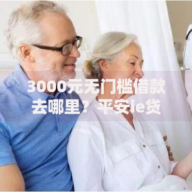 3000元无门槛借款去哪里？平安ie贷申请不过看这7个平台
