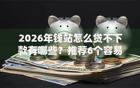 2026年钱站怎么贷不下款有哪些？推荐6个容易下款的平台