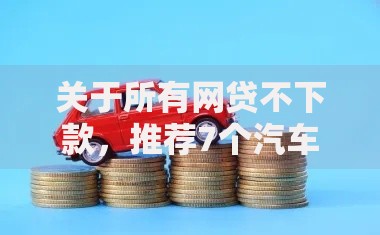 关于所有网贷不下款,推荐7个汽车贷款平台排名不分先后前十给你 关于所有网贷不下款,推荐7个汽车贷款平台排名不分先后前十给你