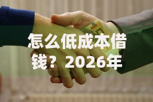 怎么低成本借钱?2026年最新发的8款贷款口子 怎么低成本借钱?2026年最新发的8款贷款口子
