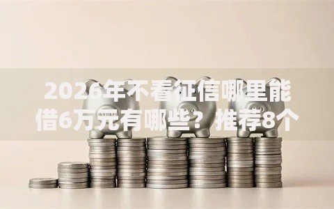 2026年不看征信哪里能借6万元有哪些？推荐8个容易下款的平台