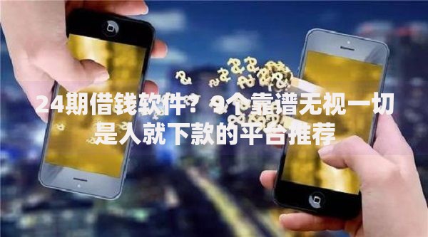 24期借钱软件？9个靠谱无视一切是人就下款的平台推荐