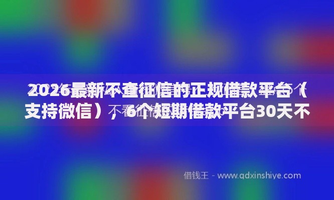 2026最新不查征信的正规借款平台（支持微信），6个短期借款平台30天不看征信无私分享