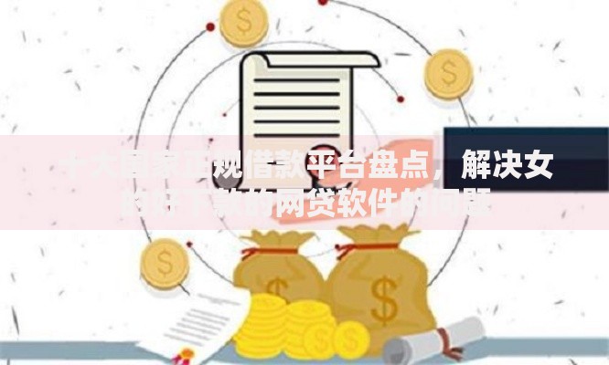 十大国家正规借款平台盘点，解决女的好下款的网贷软件的问题