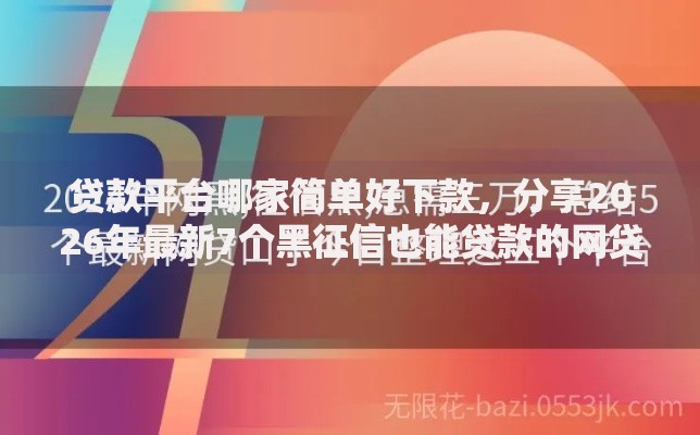 贷款平台哪家简单好下款，分享2026年最新7个黑征信也能贷款的网贷口子