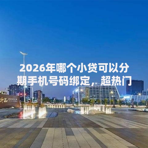 2026年哪个小贷可以分期手机号码绑定，超热门的10个逾期太多能下款软件推荐