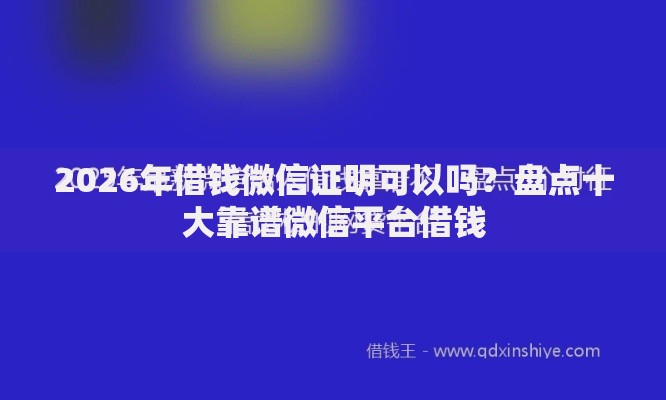 2026年借钱微信证明可以吗？盘点十大靠谱微信平台借钱