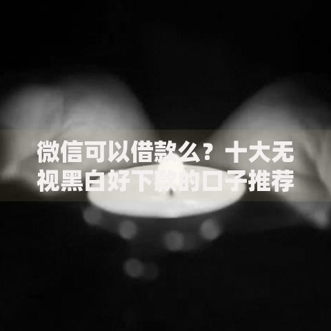 微信可以借款么？十大无视黑白好下款的口子推荐
