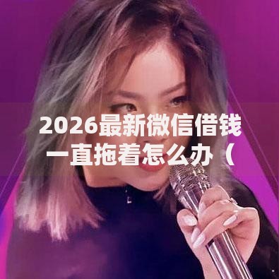 2026最新微信借钱一直拖着怎么办（支持微信），8个60到65借款平台无私分享