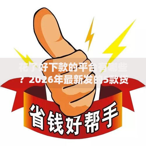 花了好下款的平台有哪些？2026年最新发的5款贷款口子