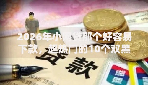 2026年小网贷那个好容易下款，超热门的10个双黑烂户风控能下款5000口子推荐