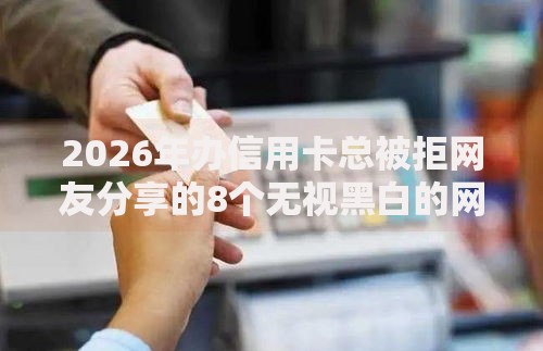 2026年办信用卡总被拒网友分享的8个无视黑白的网贷平台我觉得不错！