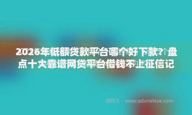 2026年低额贷款平台哪个好下款?盘点十大靠谱网贷平台借钱不上征信记录的 2026年低额贷款平台哪个好下款?盘点十大靠谱网贷平台借钱不上征信记录的