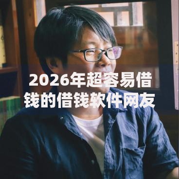 2026年超容易借钱的借钱软件网友分享的8个借款平台借钱靠谱我觉得不错！