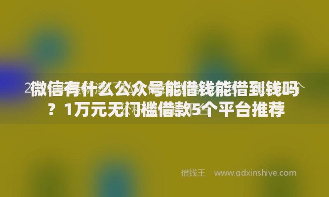 微信有什么公众号能借钱能借到钱吗?1万元无门槛借款5个平台推荐 微信有什么公众号能借钱能借到钱吗?1万元无门槛借款5个平台推荐