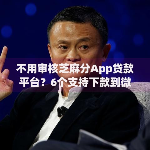 不用审核芝麻分App贷款平台？6个支持下款到微信的65岁稳放款口子正规网贷