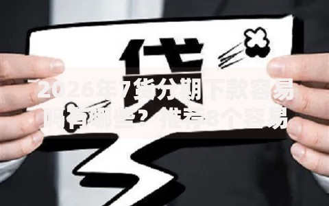 2026年7货分期下款容易吗有哪些？推荐8个容易下款的平台