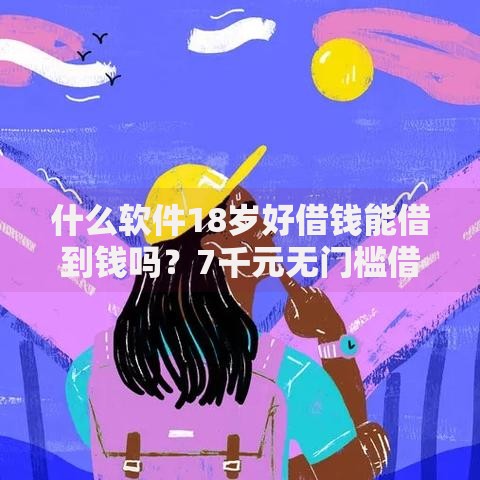 什么软件18岁好借钱能借到钱吗?7千元无门槛借款7个平台推荐 什么软件18岁好借钱能借到钱吗?7千元无门槛借款7个平台推荐