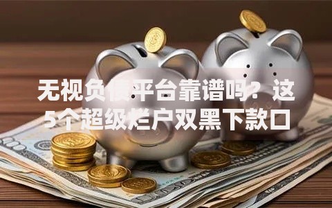 无视负债平台靠谱吗？这5个超级烂户双黑下款口子可以试试