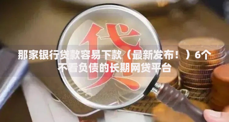 那家银行贷款容易下款（最新发布！）6个不看负债的长期网贷平台