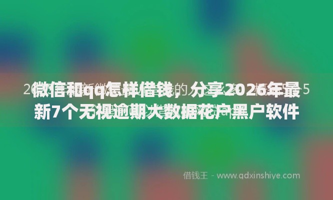 微信和qq怎样借钱，分享2026年最新7个无视逾期大数据花户黑户软件