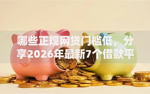 哪些正规网贷门槛低，分享2026年最新7个借款平台可以借钱