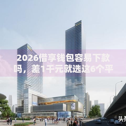 2026借享钱包容易下款吗，差1千元就选这6个平台