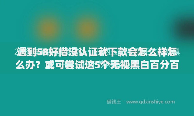 遇到58好借没认证就下款会怎么样怎么办？或可尝试这5个无视黑白百分百下款的借款app