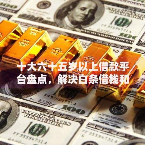 十大六十五岁以上借款平台盘点，解决白条借钱和美团借钱的问题