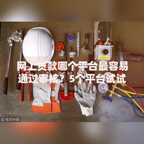 网上贷款哪个平台最容易通过审核？5个平台试试看哪个能下款