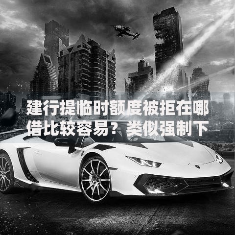 建行提临时额度被拒在哪借比较容易？类似强制下款的8个口子参考