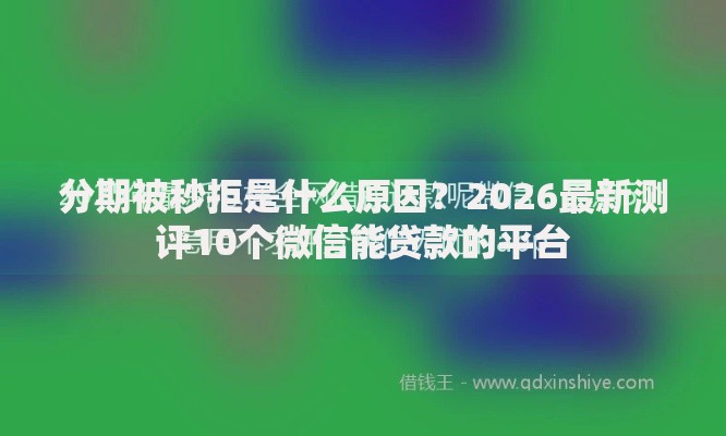 分期被秒拒是什么原因？2026最新测评10个微信能贷款的平台
