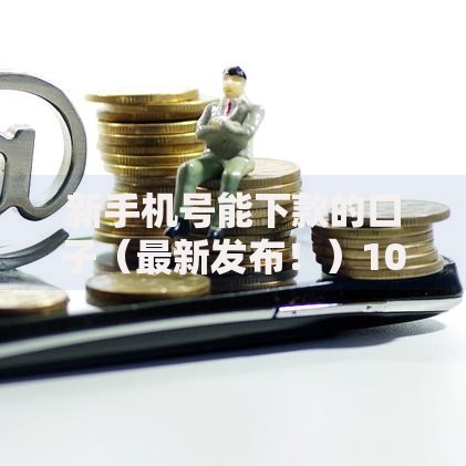 新手机号能下款的口子（最新发布！）10个网贷全拒能下款的平台