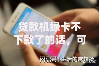 贷款机绿卡不下款了的话，可以看看这5个合法正规的网贷平台