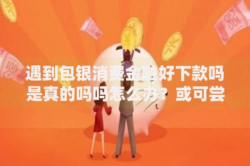 遇到包银消费金融好下款吗是真的吗吗怎么办？或可尝试这8个在线小额贷款平台