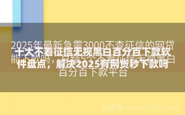 十大不看征信无视黑白百分百下款软件盘点，解决2025有网贷秒下款吗的问题