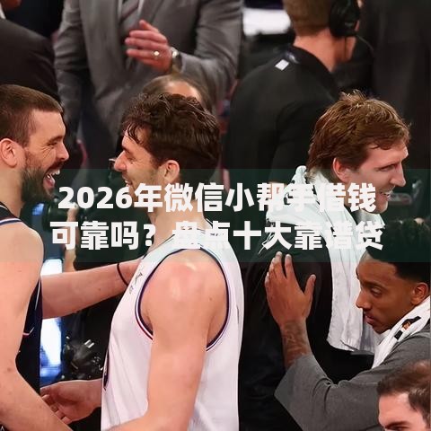 2026年微信小帮手借钱可靠吗？盘点十大靠谱贷款好做不看征信的口子