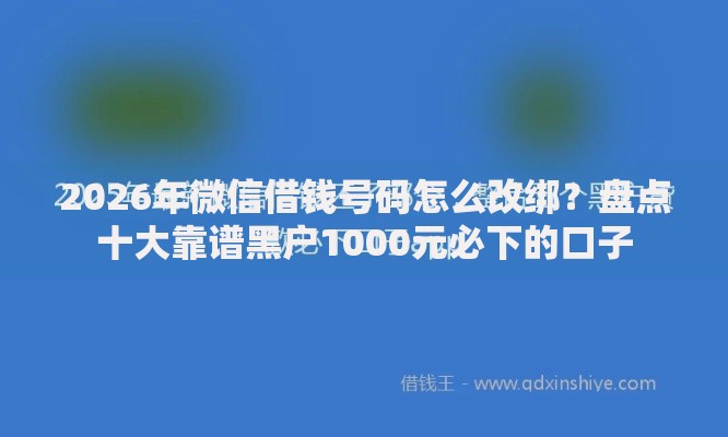 2026年微信借钱号码怎么改绑？盘点十大靠谱黑户1000元必下的口子