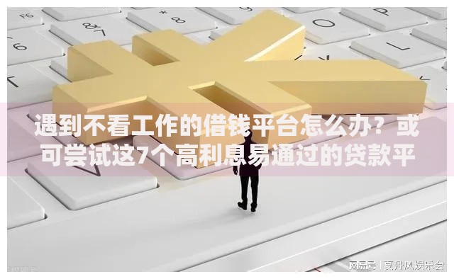 遇到不看工作的借钱平台怎么办？或可尝试这7个高利息易通过的贷款平台呢