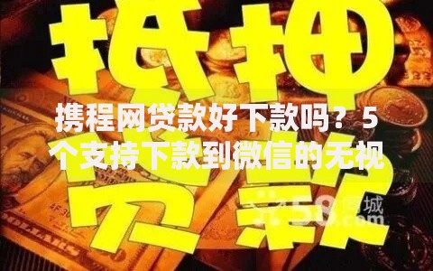 携程网贷款好下款吗?5个支持下款到微信的无视征信黑白100%秒下网贷软件 携程网贷款好下款吗?5个支持下款到微信的无视征信黑白100%秒下网贷软件