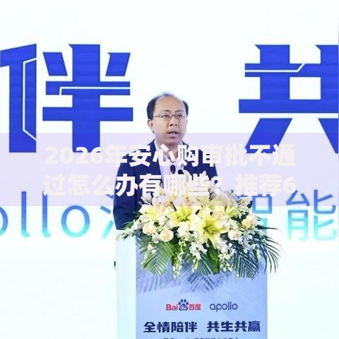 2026年安心购审批不通过怎么办有哪些？推荐6个容易下款的平台