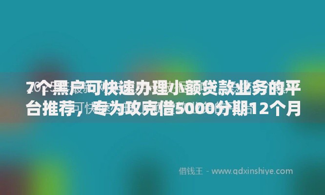 7个黑户可快速办理小额贷款业务的平台推荐，专为攻克借5000分期12个月19岁难题
