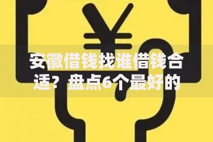 安徽借钱找谁借钱合适？盘点6个最好的贷款平台给你参考
