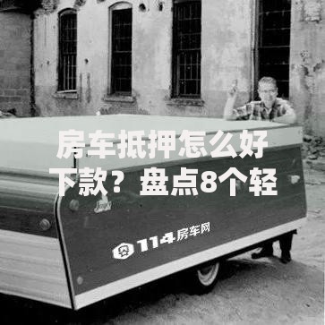 房车抵押怎么好下款？盘点8个轻松贷10万的平台给你参考