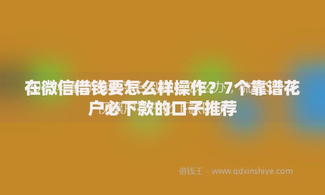 在微信借钱要怎么样操作？7个靠谱花户必下款的口子推荐