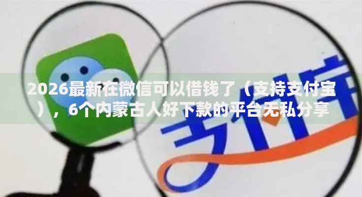 2026最新在微信可以借钱了（支持支付宝），6个内蒙古人好下款的平台无私分享