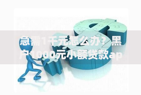 急需1千元怎么办？黑户1000元小额贷款app试试这6个无门槛平台